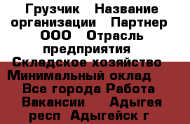 Грузчик › Название организации ­ Партнер, ООО › Отрасль предприятия ­ Складское хозяйство › Минимальный оклад ­ 1 - Все города Работа » Вакансии   . Адыгея респ.,Адыгейск г.